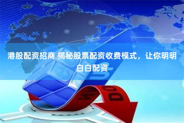 港股配资招商 揭秘股票配资收费模式，让你明明白白配资