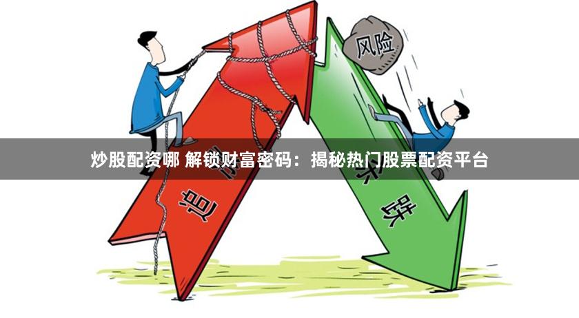 炒股配资哪 解锁财富密码：揭秘热门股票配资平台