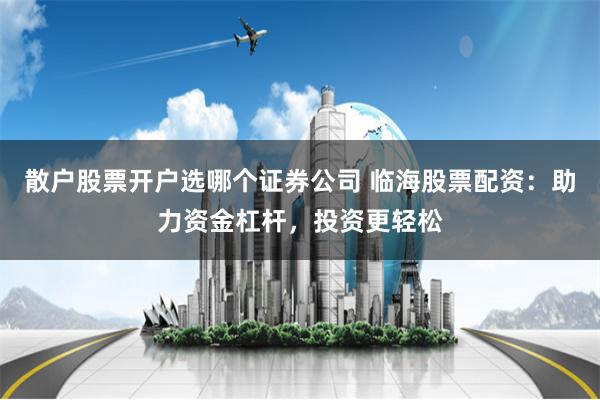 散户股票开户选哪个证券公司 临海股票配资：助力资金杠杆，投资更轻松