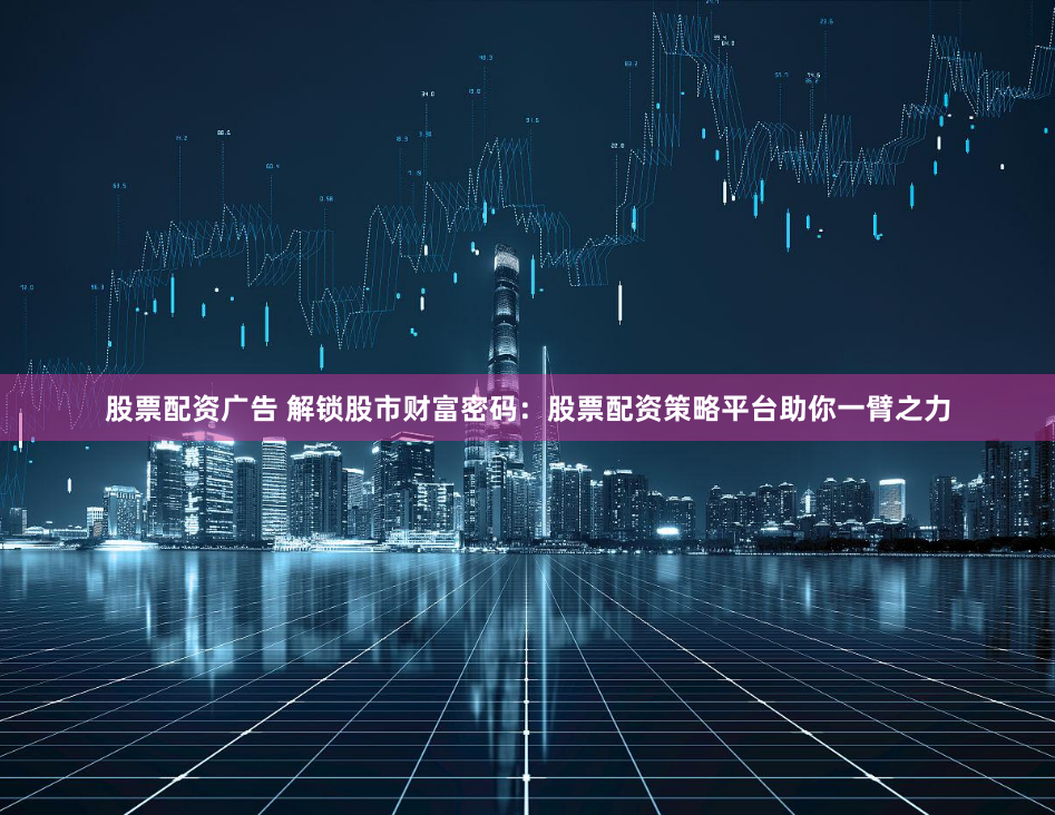 股票配资广告 解锁股市财富密码：股票配资策略平台助你一臂之力
