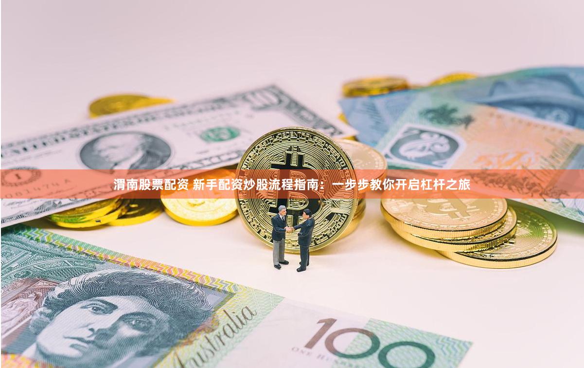 渭南股票配资 新手配资炒股流程指南：一步步教你开启杠杆之旅