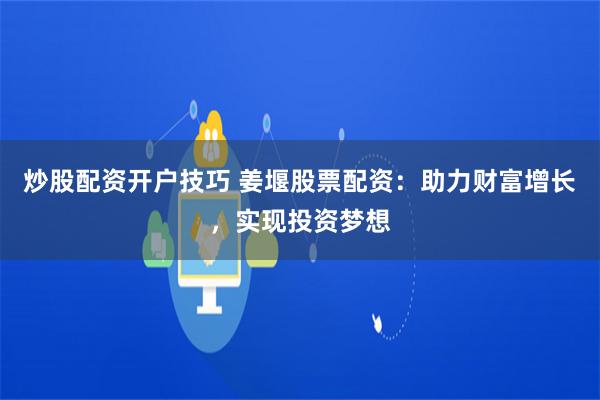 炒股配资开户技巧 姜堰股票配资：助力财富增长，实现投资梦想
