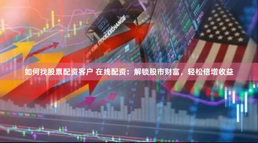 如何找股票配资客户 在线配资：解锁股市财富，轻松倍增收益