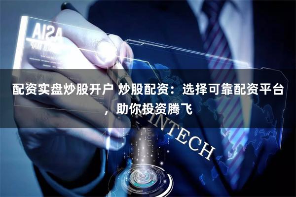 配资实盘炒股开户 炒股配资：选择可靠配资平台，助你投资腾飞