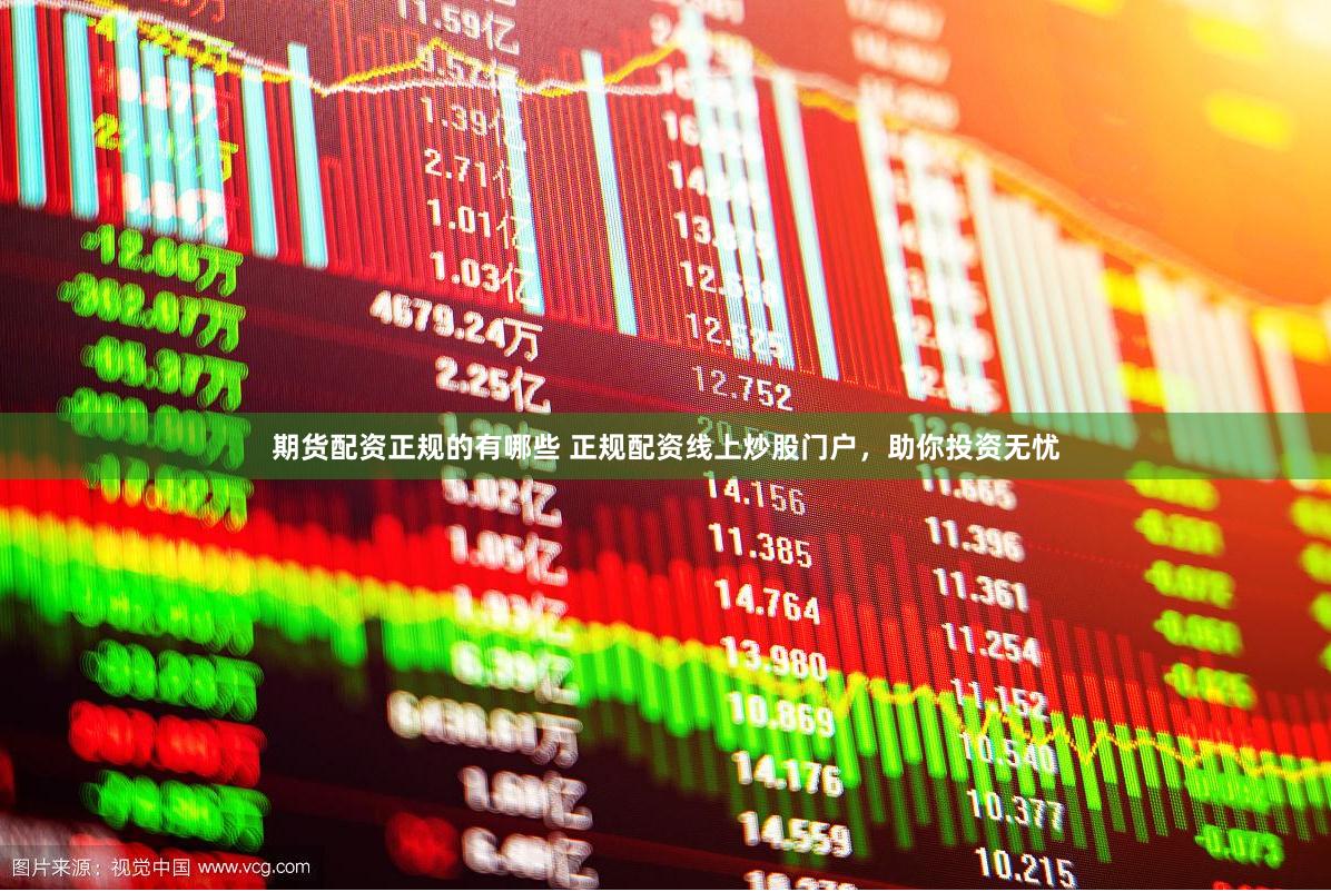 期货配资正规的有哪些 正规配资线上炒股门户，助你投资无忧