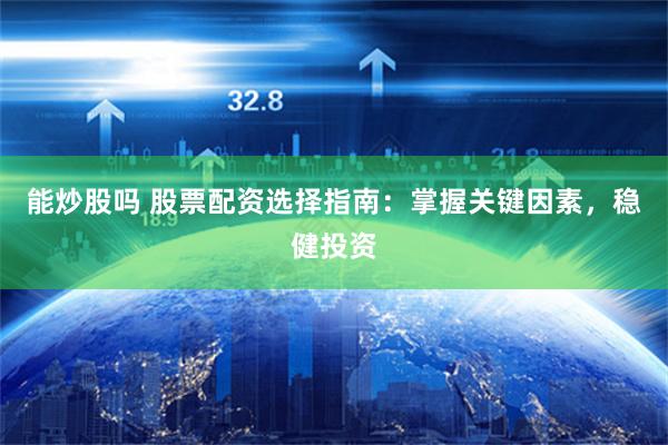 能炒股吗 股票配资选择指南：掌握关键因素，稳健投资