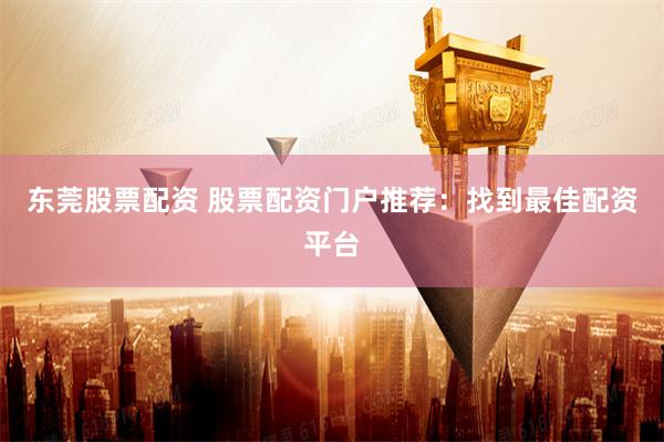 东莞股票配资 股票配资门户推荐：找到最佳配资平台