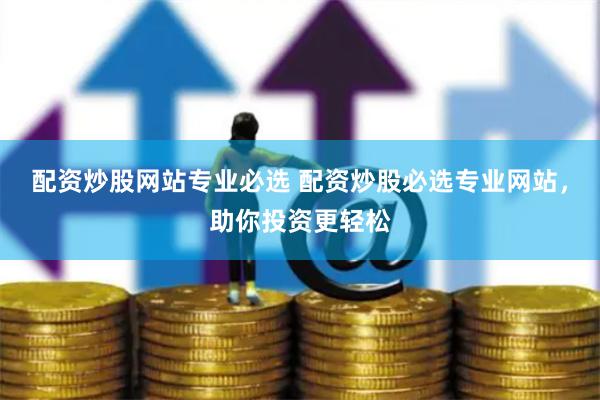 配资炒股网站专业必选 配资炒股必选专业网站，助你投资更轻松