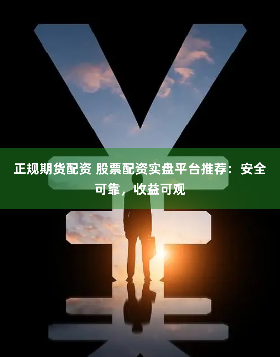 正规期货配资 股票配资实盘平台推荐：安全可靠，收益可观
