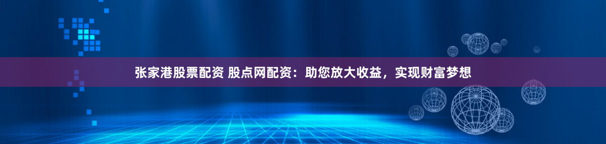 张家港股票配资 股点网配资：助您放大收益，实现财富梦想