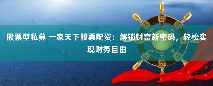 股票型私募 一家天下股票配资：解锁财富新密码，轻松实现财务自由
