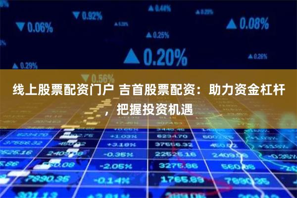 线上股票配资门户 吉首股票配资：助力资金杠杆，把握投资机遇