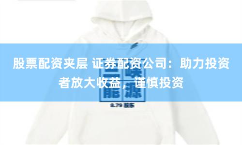 股票配资夹层 证券配资公司：助力投资者放大收益，谨慎投资