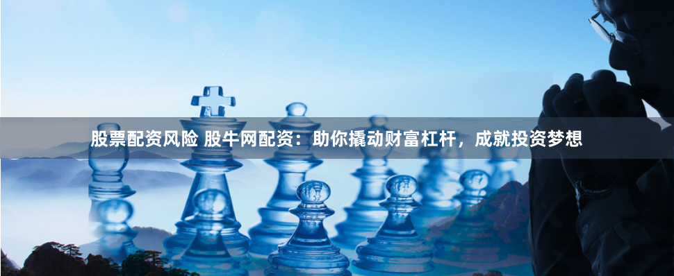 股票配资风险 股牛网配资：助你撬动财富杠杆，成就投资梦想