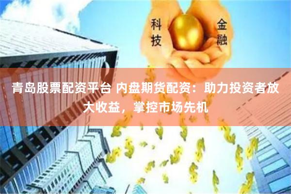 青岛股票配资平台 内盘期货配资：助力投资者放大收益，掌控市场先机
