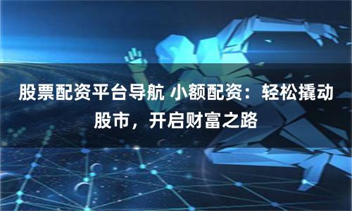 股票配资平台导航 小额配资：轻松撬动股市，开启财富之路