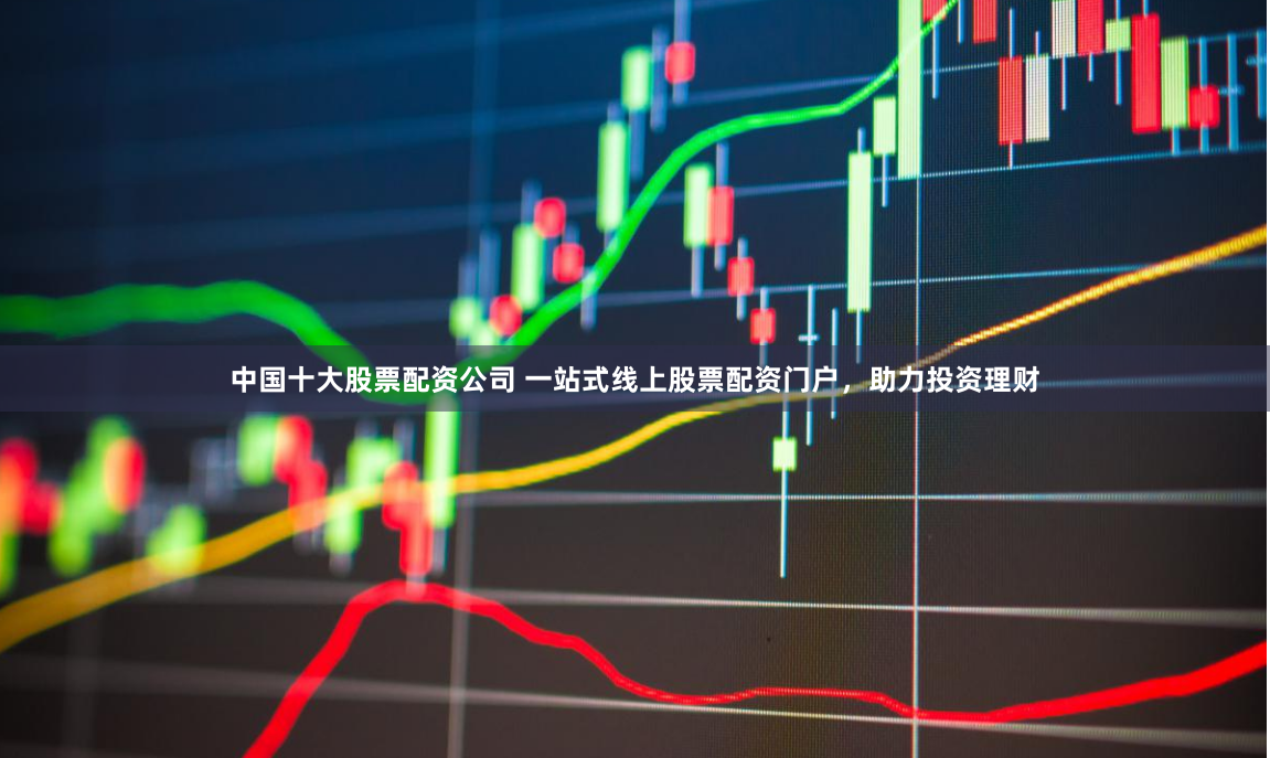 中国十大股票配资公司 一站式线上股票配资门户，助力投资理财