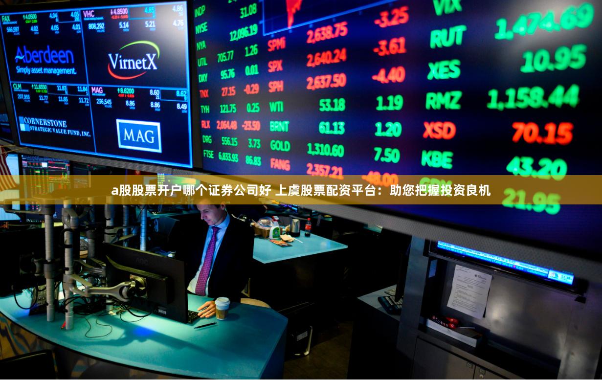 a股股票开户哪个证券公司好 上虞股票配资平台：助您把握投资良机