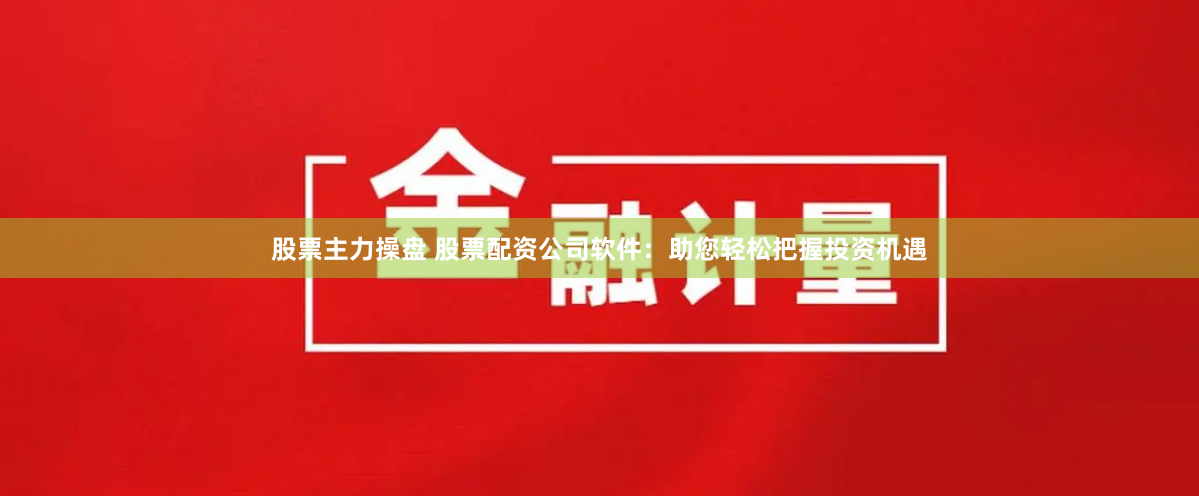 股票主力操盘 股票配资公司软件：助您轻松把握投资机遇