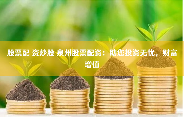 股票配 资炒股 泉州股票配资：助您投资无忧，财富增值