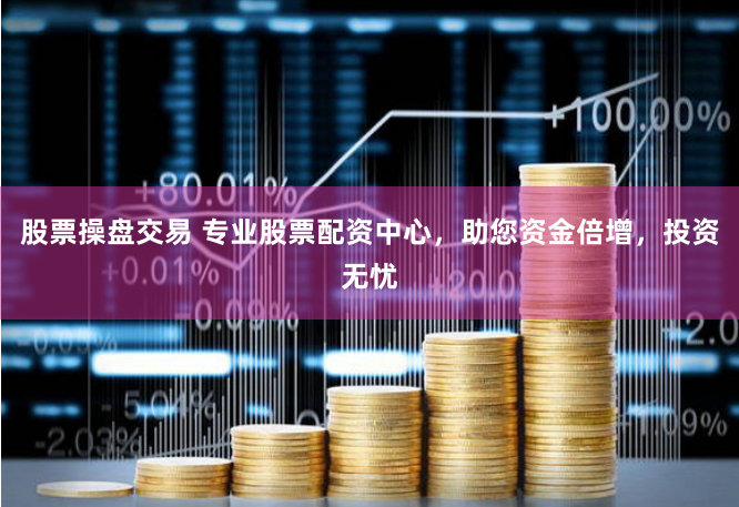 股票操盘交易 专业股票配资中心，助您资金倍增，投资无忧