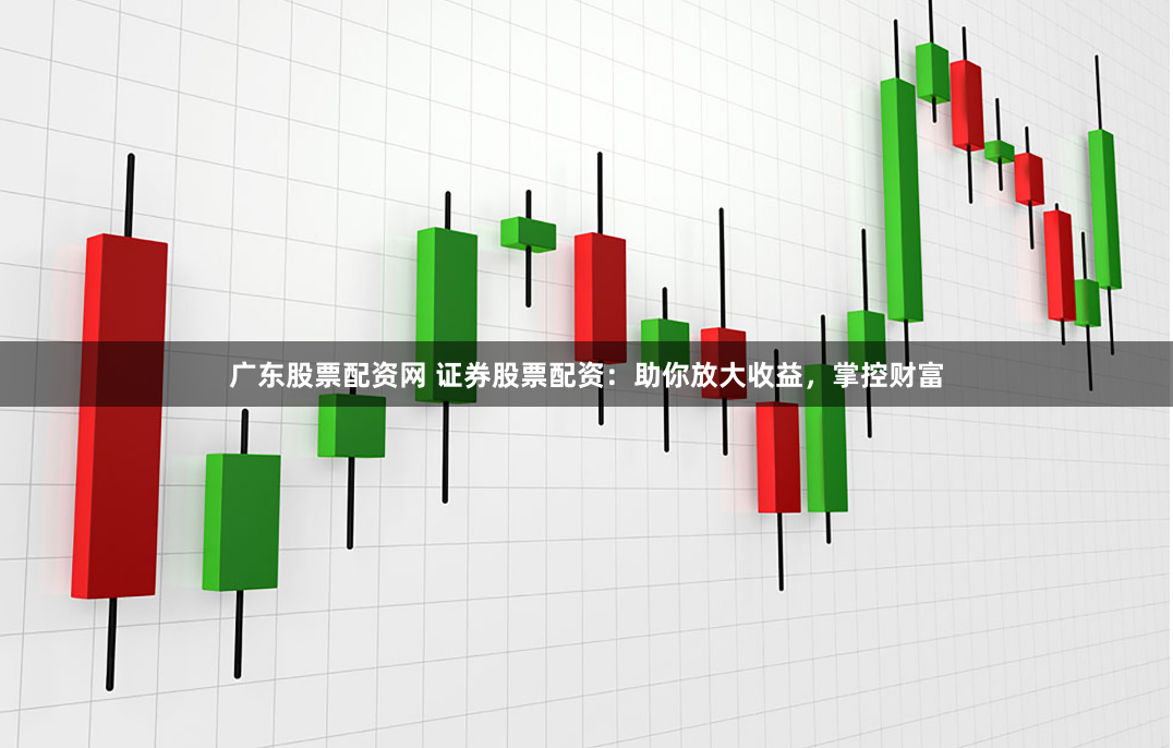 广东股票配资网 证券股票配资：助你放大收益，掌控财富