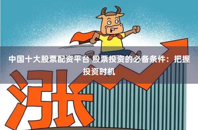 中国十大股票配资平台 股票投资的必备条件：把握投资时机