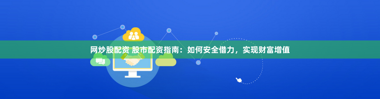 网炒股配资 股市配资指南：如何安全借力，实现财富增值