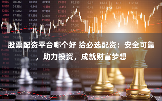 股票配资平台哪个好 拾必选配资：安全可靠，助力投资，成就财富梦想