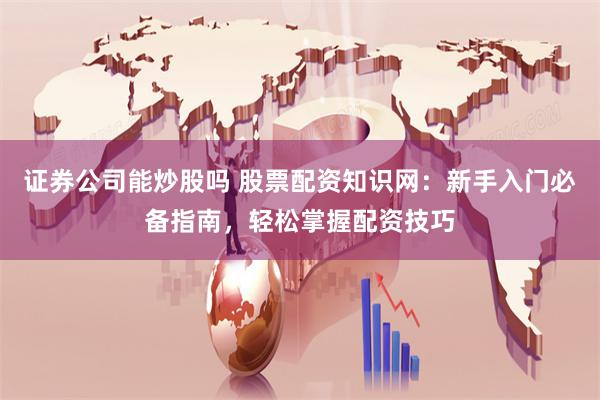 证券公司能炒股吗 股票配资知识网：新手入门必备指南，轻松掌握配资技巧