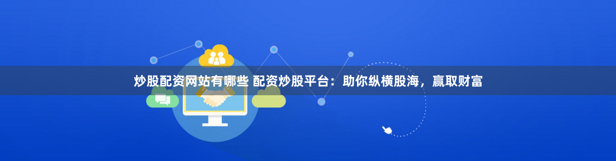 炒股配资网站有哪些 配资炒股平台：助你纵横股海，赢取财富