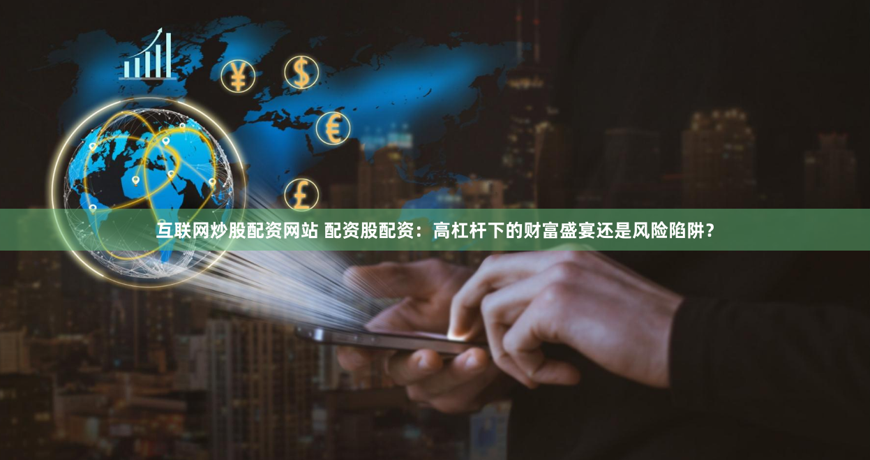 互联网炒股配资网站 配资股配资：高杠杆下的财富盛宴还是风险陷阱？