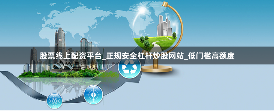 股票线上配资平台_正规安全杠杆炒股网站_低门槛高额度
