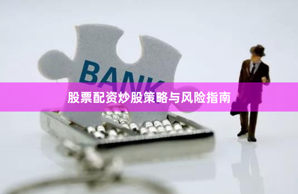 股票配资炒股策略与风险指南