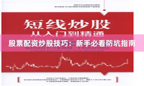 股票配资炒股技巧：新手必看防坑指南