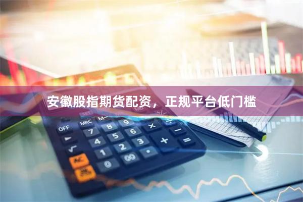 安徽股指期货配资，正规平台低门槛