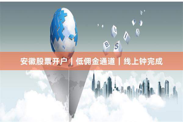 安徽股票开户｜低佣金通道｜线上钟完成