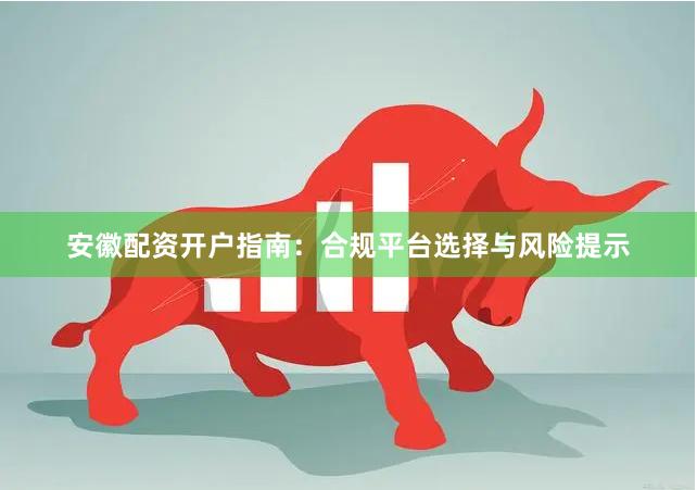 安徽配资开户指南：合规平台选择与风险提示