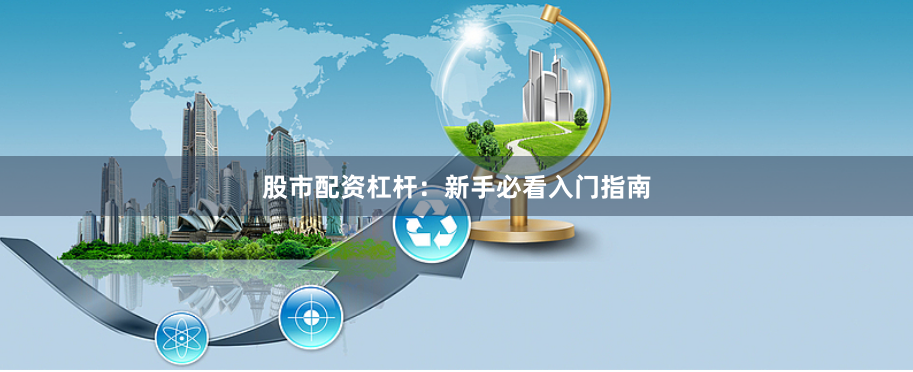 股市配资杠杆：新手必看入门指南