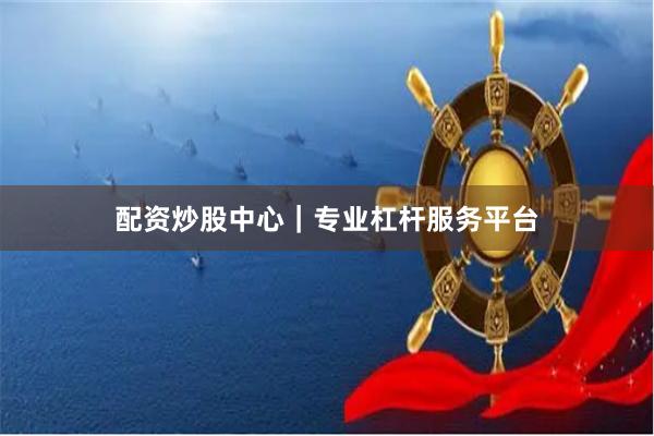 配资炒股中心｜专业杠杆服务平台