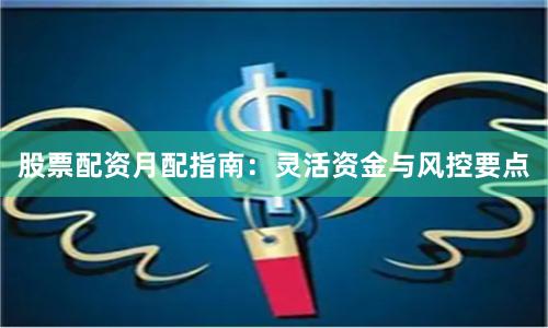 股票配资月配指南：灵活资金与风控要点