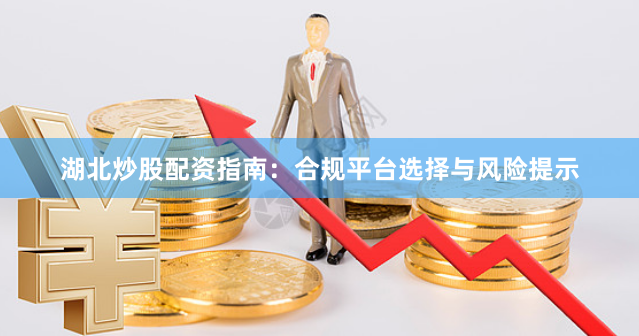 湖北炒股配资指南：合规平台选择与风险提示