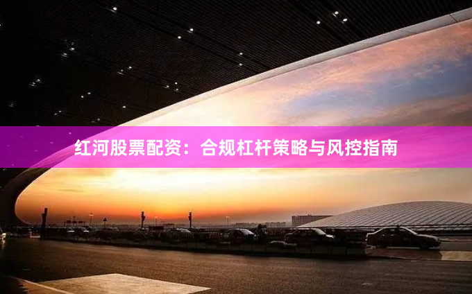 红河股票配资：合规杠杆策略与风控指南