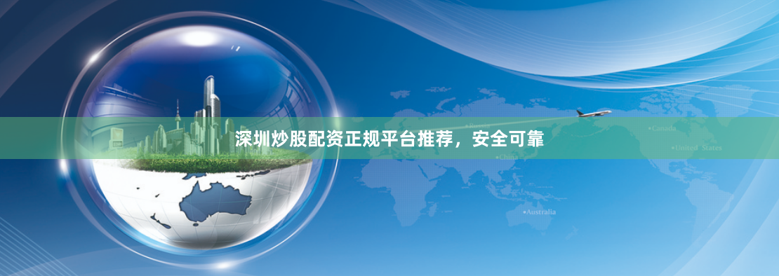 深圳炒股配资正规平台推荐，安全可靠