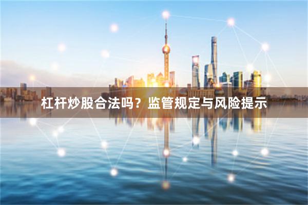 杠杆炒股合法吗？监管规定与风险提示