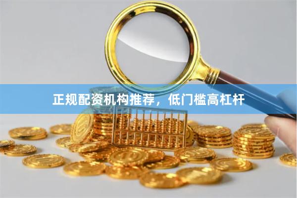正规配资机构推荐，低门槛高杠杆