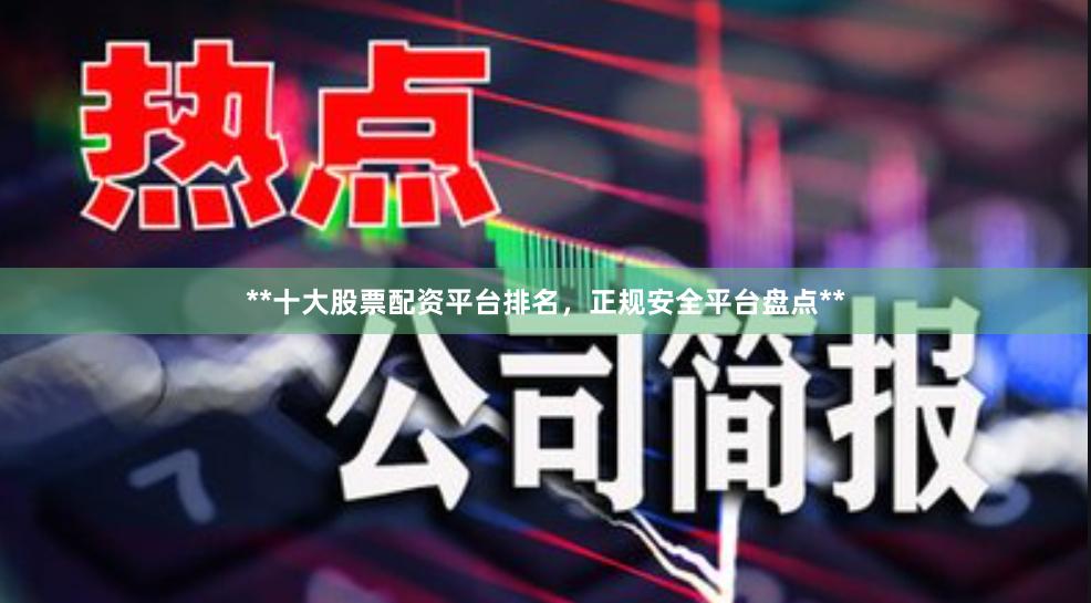 **十大股票配资平台排名，正规安全平台盘点**