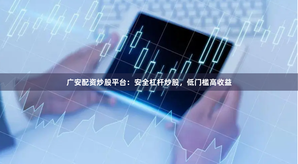 广安配资炒股平台：安全杠杆炒股，低门槛高收益