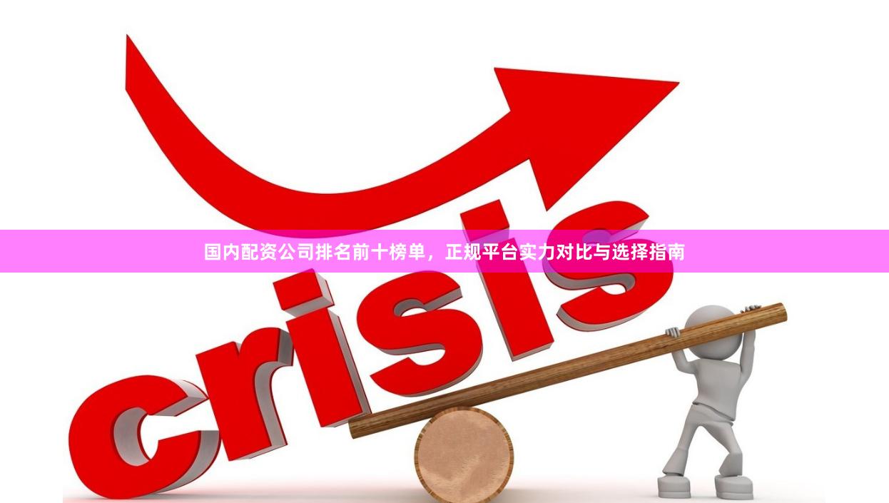 国内配资公司排名前十榜单，正规平台实力对比与选择指南