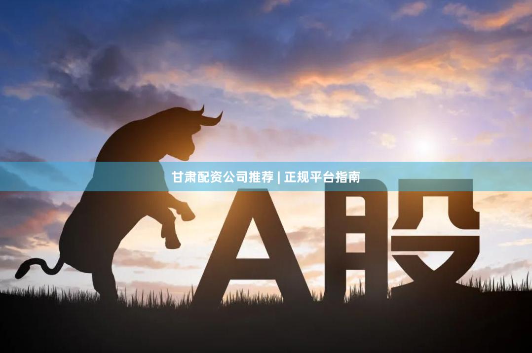 甘肃配资公司推荐 | 正规平台指南